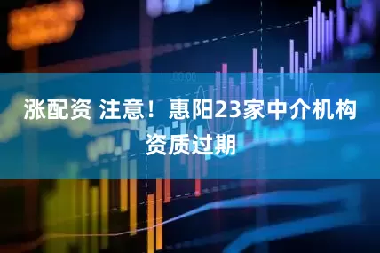 涨配资 注意！惠阳23家中介机构资质过期