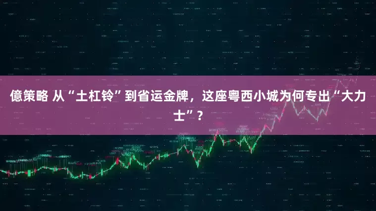 億策略 从“土杠铃”到省运金牌，这座粤西小城为何专出“大力士”？
