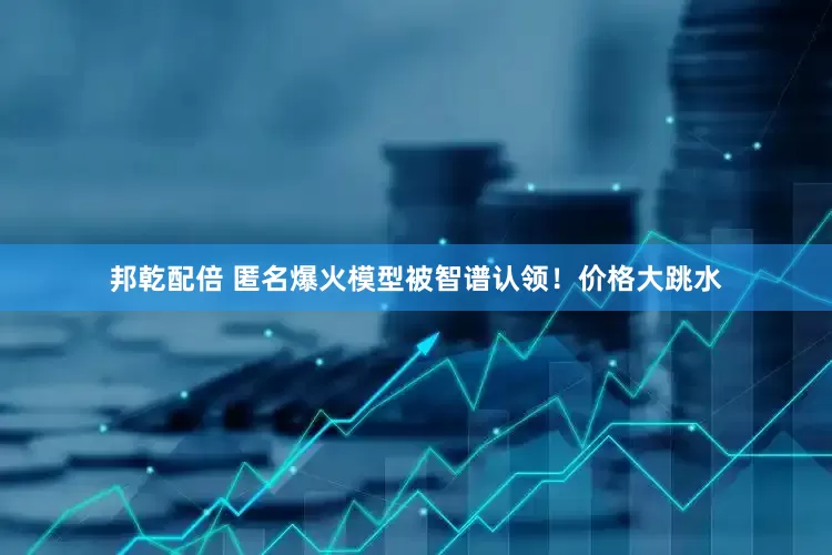 邦乾配倍 匿名爆火模型被智谱认领！价格大跳水