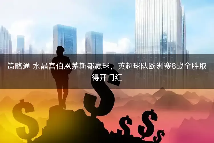 策略通 水晶宫伯恩茅斯都赢球，英超球队欧洲赛8战全胜取得开门红