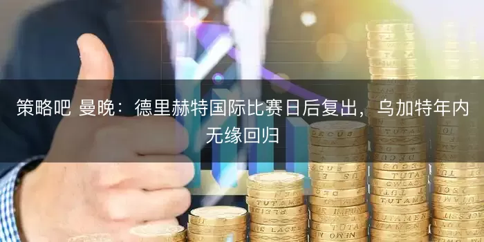 策略吧 曼晚：德里赫特国际比赛日后复出，乌加特年内无缘回归