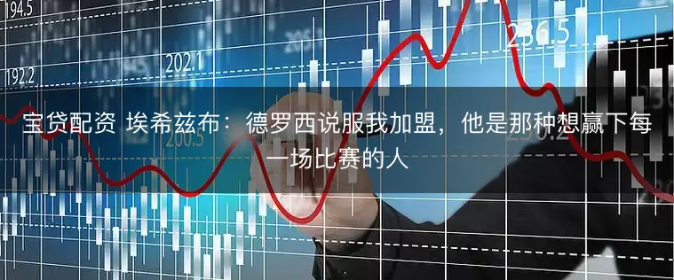 宝贷配资 埃希兹布：德罗西说服我加盟，他是那种想赢下每一场比赛的人